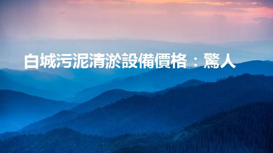 白城污泥清淤設備價格：驚人的性價比，你絕對想知道！
